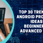 Top 30 Trending Android Projects Ideas for Beginner to Advanced